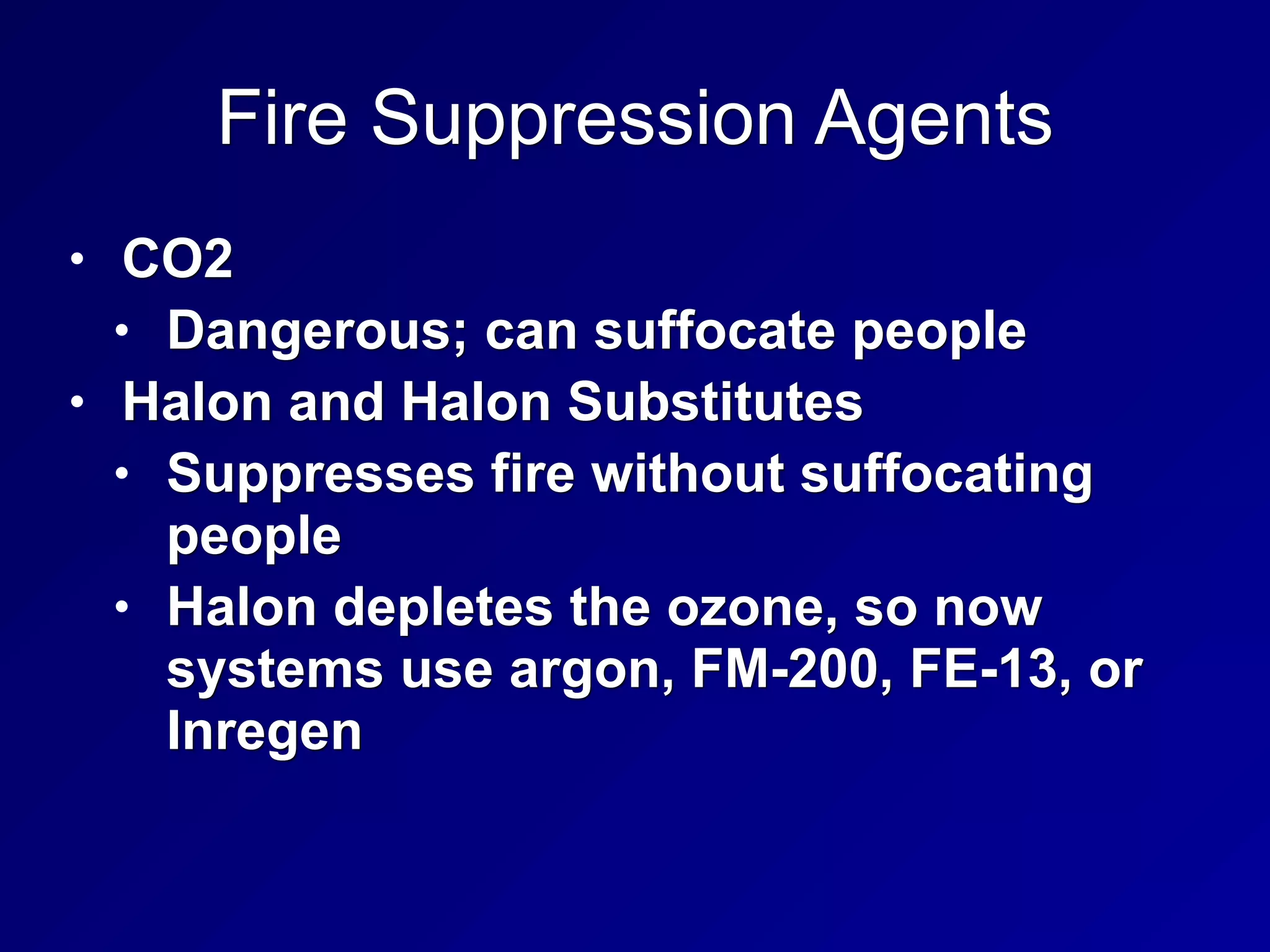 Fire Suppression Agents
• CO2
• Dangerous; can suffocate people
• Halon and Halon Substitutes
• Suppresses fire without suffocating
people
• Halon depletes the ozone, so now
systems use argon, FM-200, FE-13, or
Inregen
 