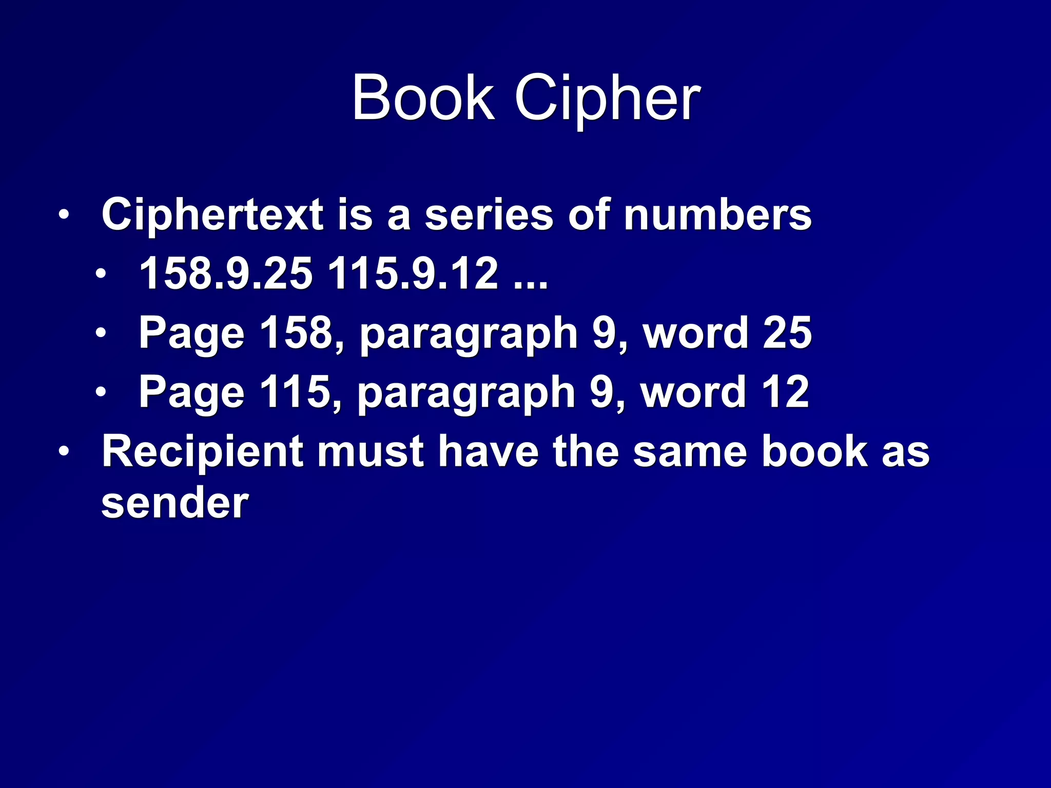 Book Cipher
• Ciphertext is a series of numbers
• 158.9.25 115.9.12 ...
• Page 158, paragraph 9, word 25
• Page 115, paragraph 9, word 12
• Recipient must have the same book as
sender
 