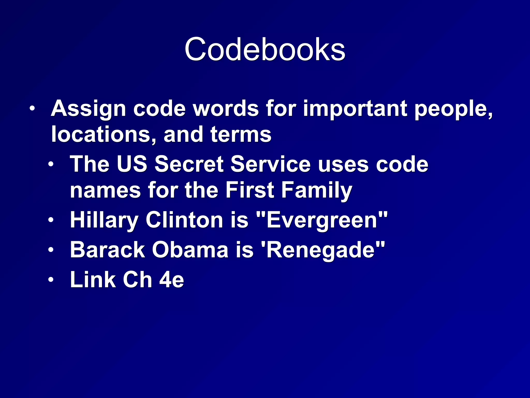 Codebooks
• Assign code words for important people,
locations, and terms
• The US Secret Service uses code
names for the First Family
• Hillary Clinton is "Evergreen"
• Barack Obama is 'Renegade"
• Link Ch 4e
 