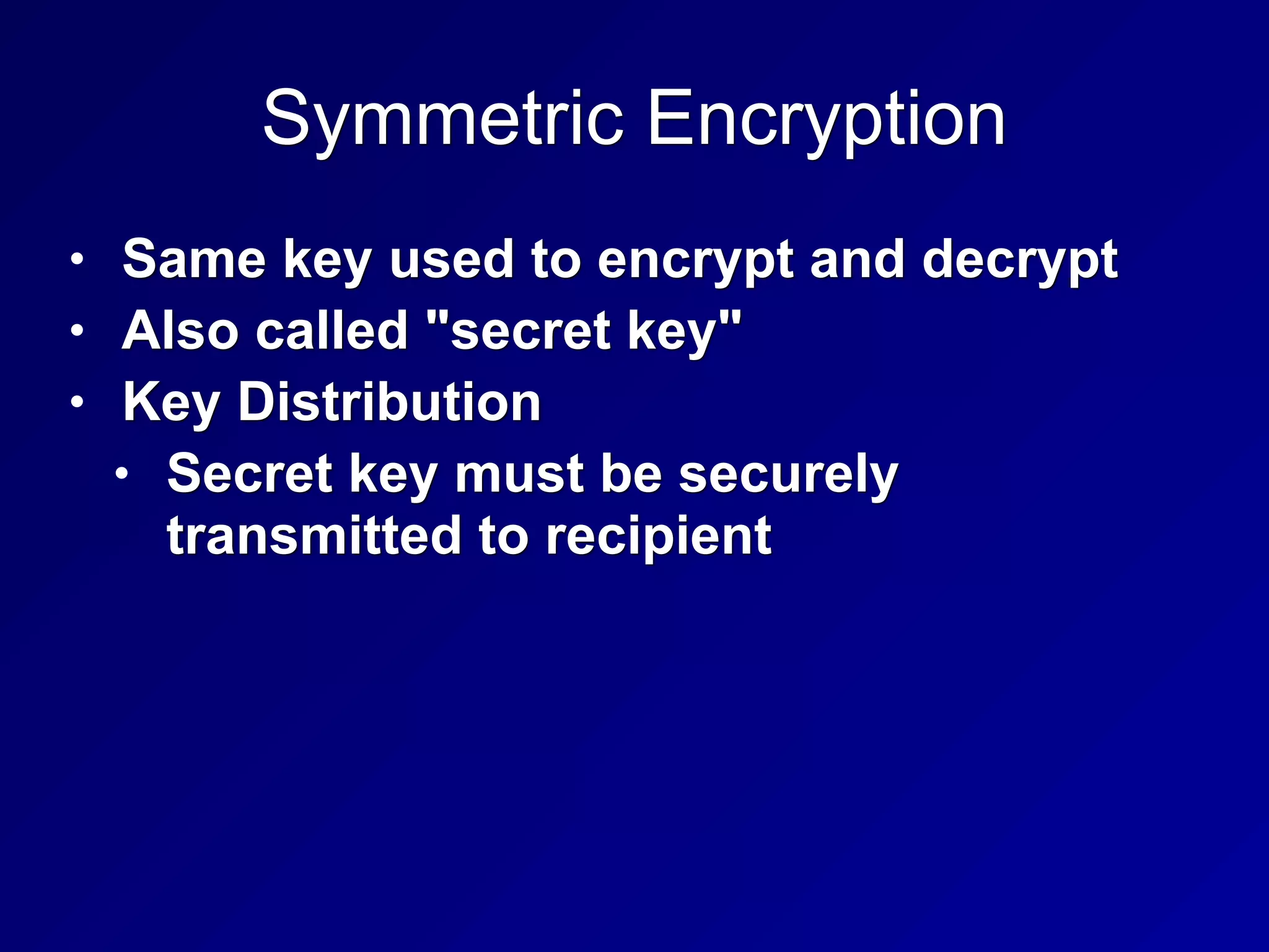 Symmetric Encryption
• Same key used to encrypt and decrypt
• Also called "secret key"
• Key Distribution
• Secret key must be securely
transmitted to recipient
 