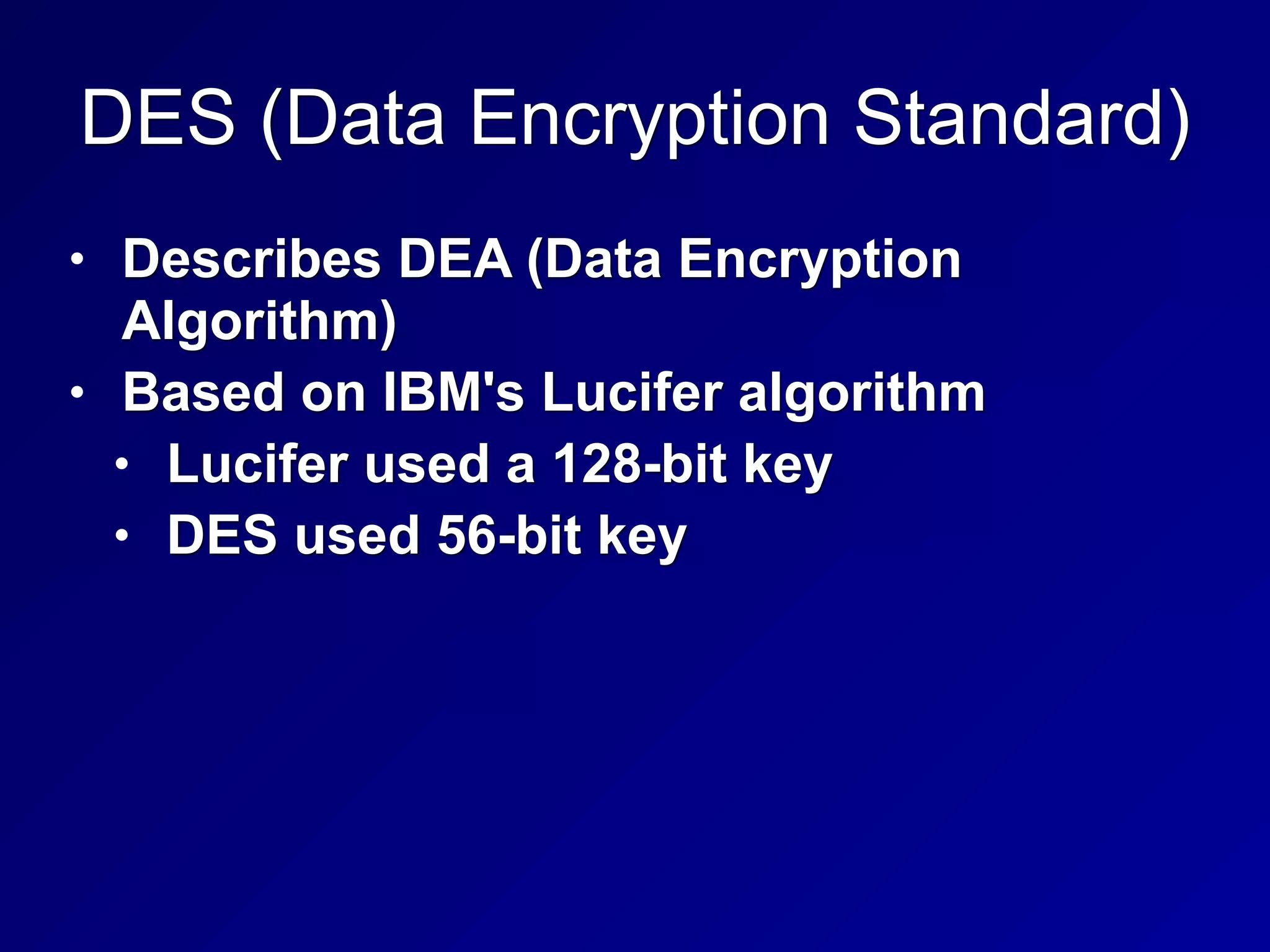 DES (Data Encryption Standard)
• Describes DEA (Data Encryption
Algorithm)
• Based on IBM's Lucifer algorithm
• Lucifer used a 128-bit key
• DES used 56-bit key
 
