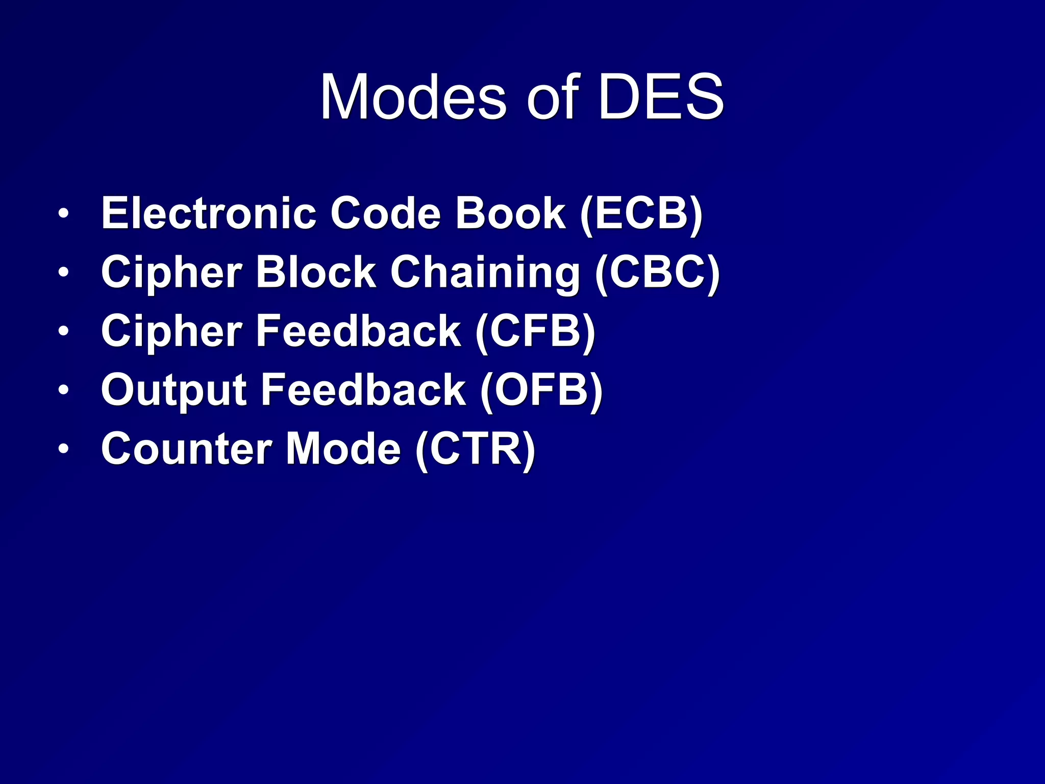 Modes of DES
• Electronic Code Book (ECB)
• Cipher Block Chaining (CBC)
• Cipher Feedback (CFB)
• Output Feedback (OFB)
• Counter Mode (CTR)
 