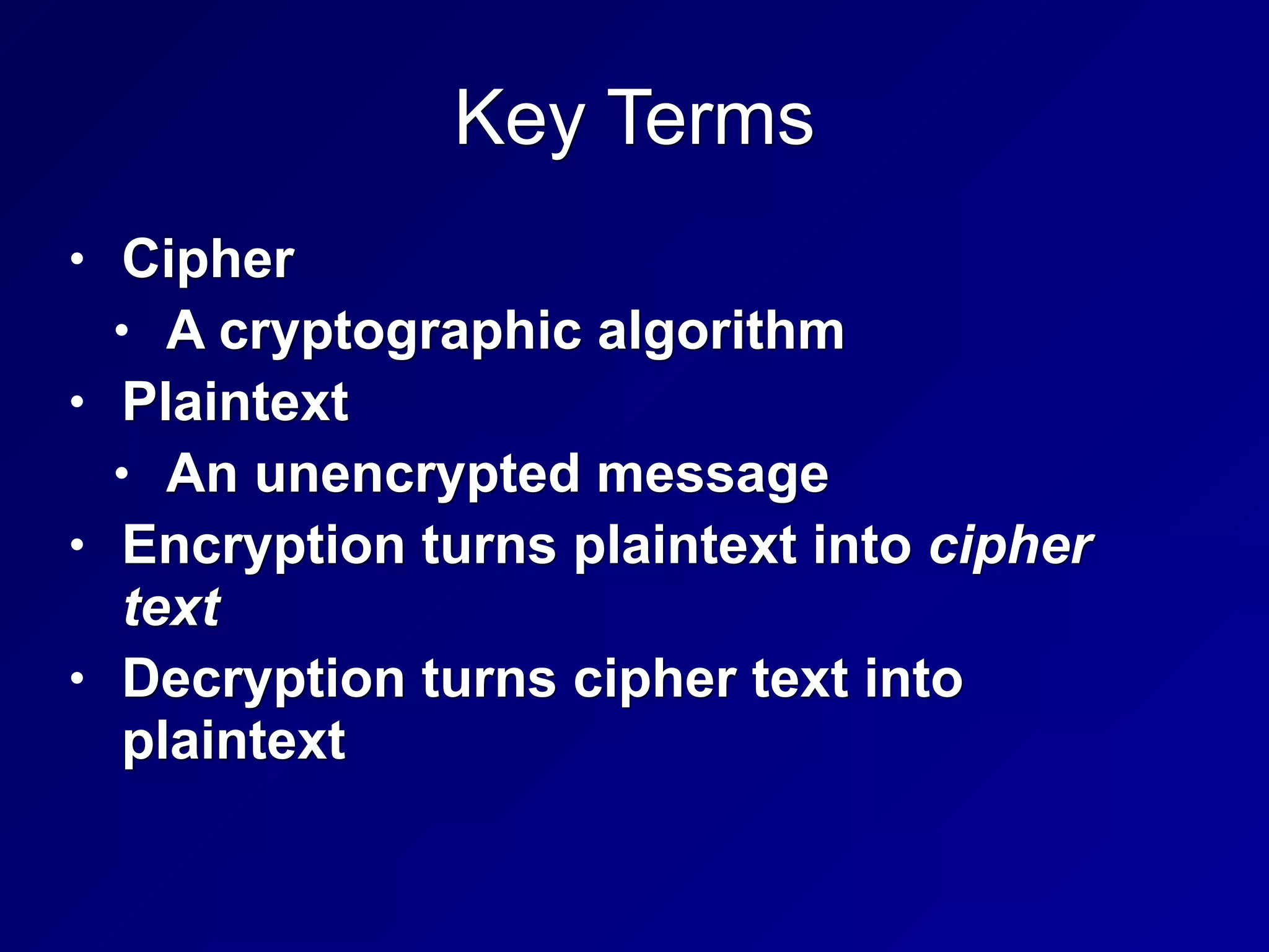 Key Terms
• Cipher
• A cryptographic algorithm
• Plaintext
• An unencrypted message
• Encryption turns plaintext into cipher
text
• Decryption turns cipher text into
plaintext
 