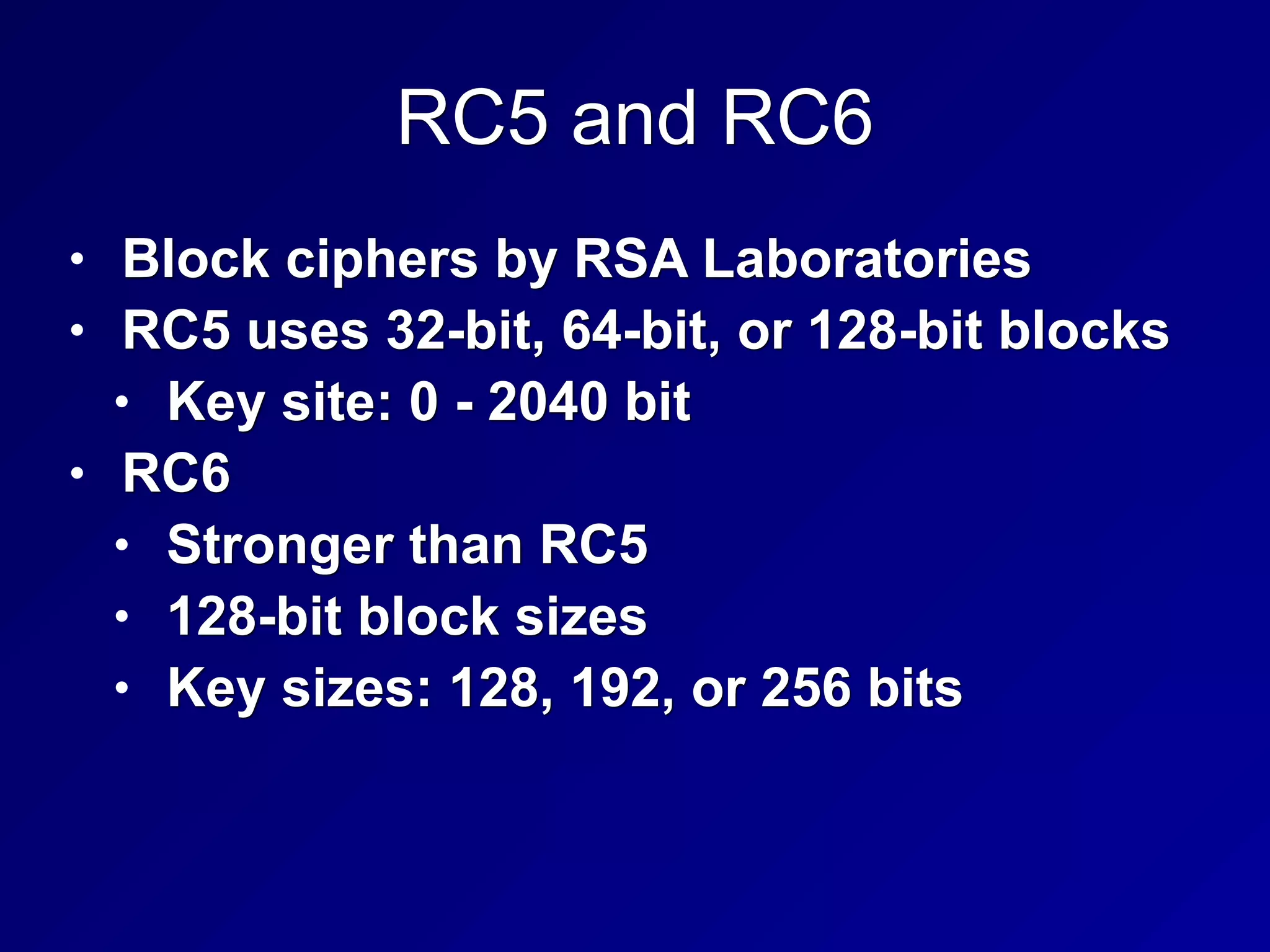 RC5 and RC6
• Block ciphers by RSA Laboratories
• RC5 uses 32-bit, 64-bit, or 128-bit blocks
• Key site: 0 - 2040 bit
• RC6
• Stronger than RC5
• 128-bit block sizes
• Key sizes: 128, 192, or 256 bits
 
