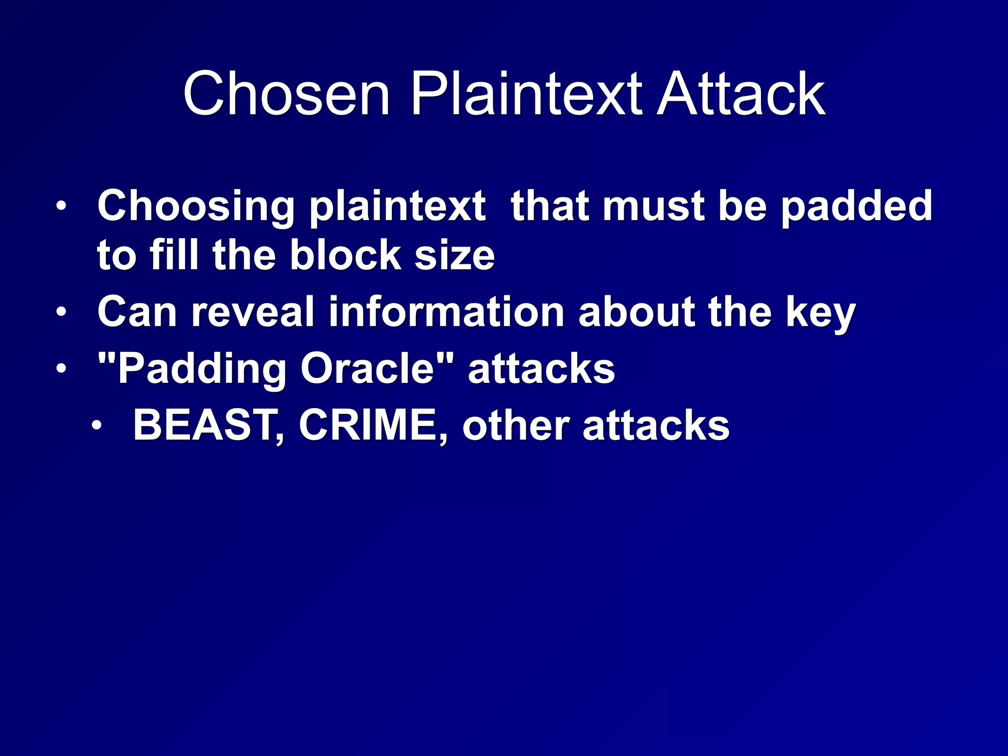 Chosen Plaintext Attack
• Choosing plaintext that must be padded
to fill the block size
• Can reveal information about the key
• "Padding Oracle" attacks
• BEAST, CRIME, other attacks
 