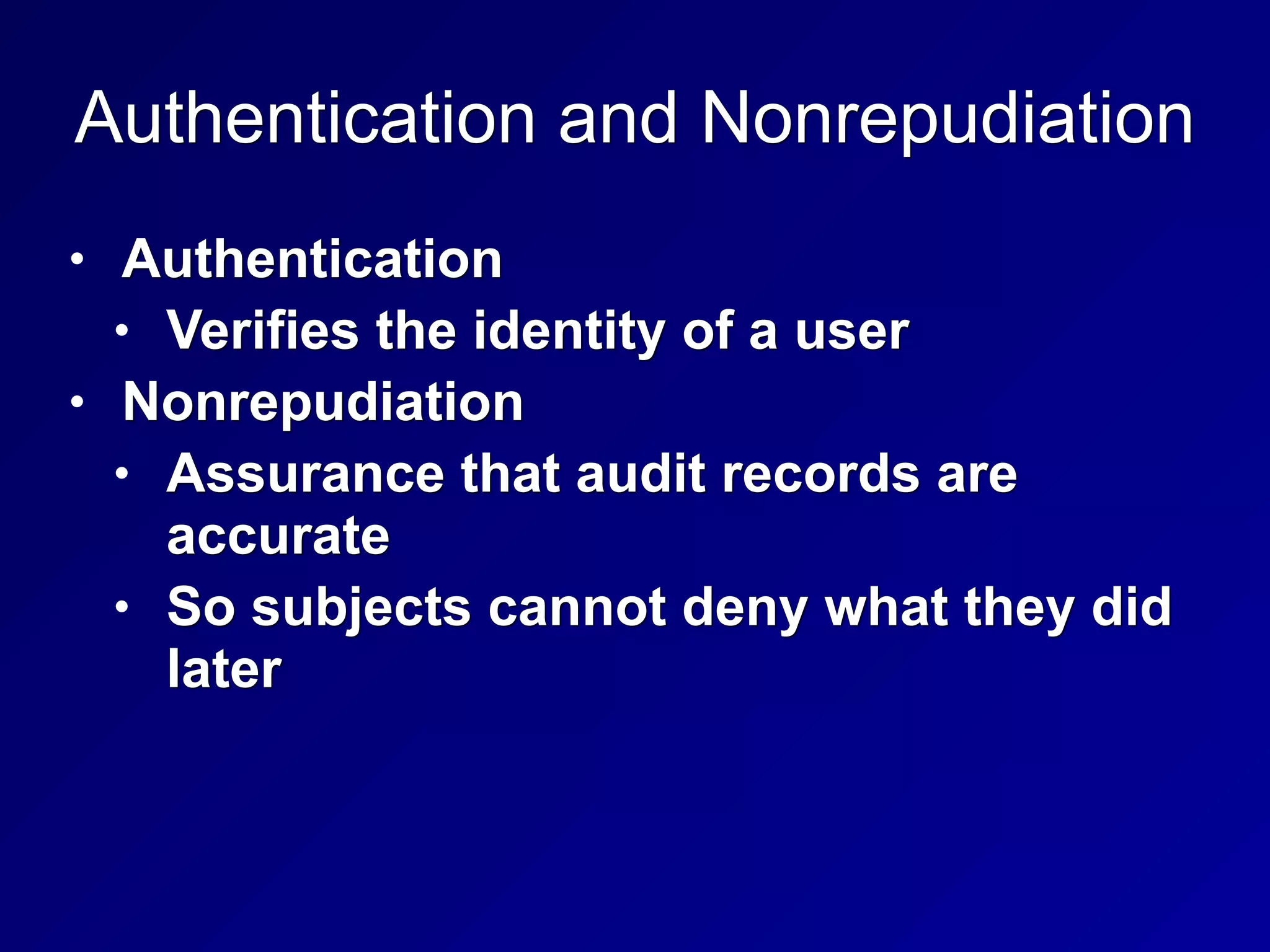 Authentication and Nonrepudiation
• Authentication
• Verifies the identity of a user
• Nonrepudiation
• Assurance that audit records are
accurate
• So subjects cannot deny what they did
later
 