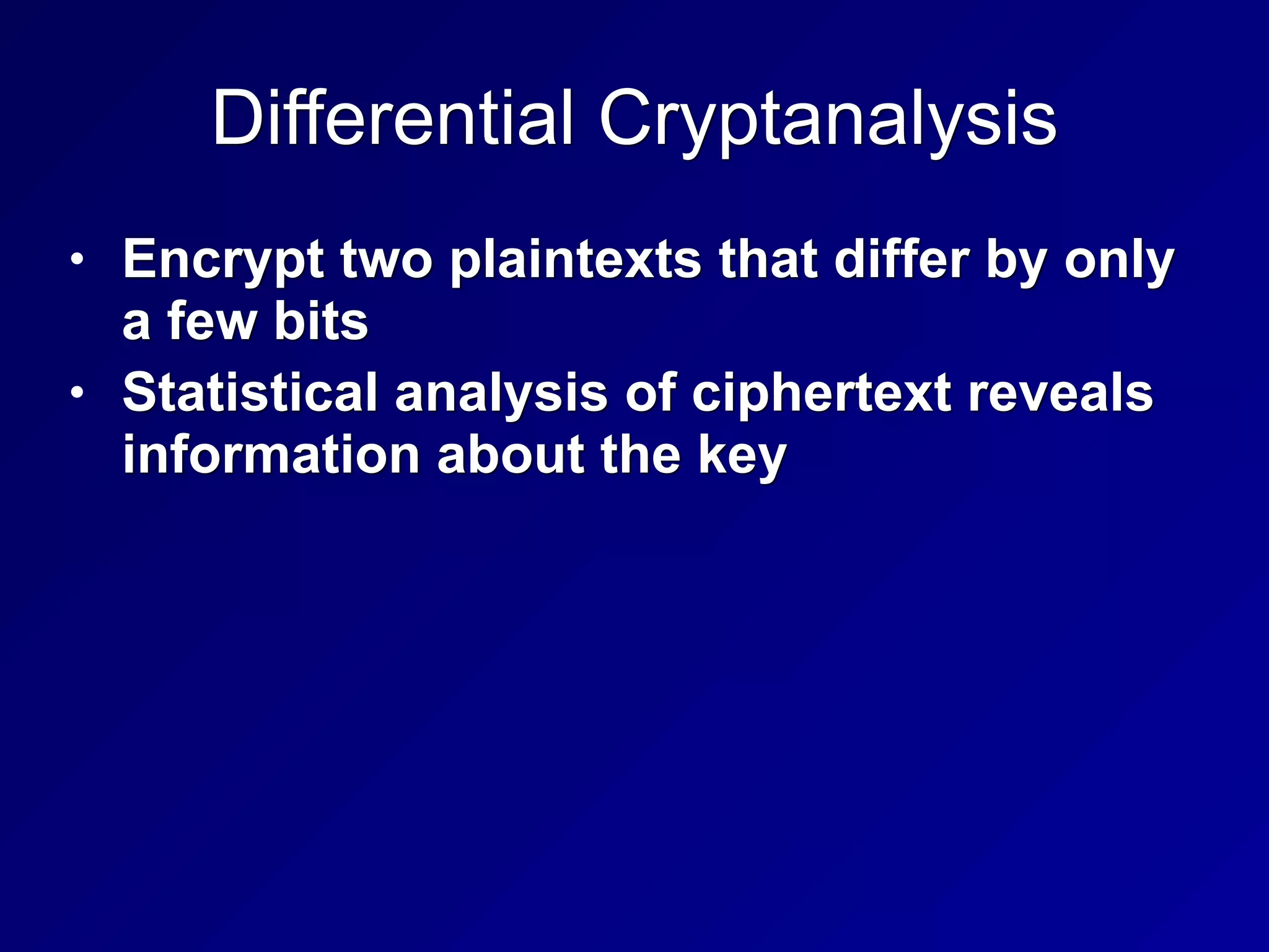 Differential Cryptanalysis
• Encrypt two plaintexts that differ by only
a few bits
• Statistical analysis of ciphertext reveals
information about the key
 