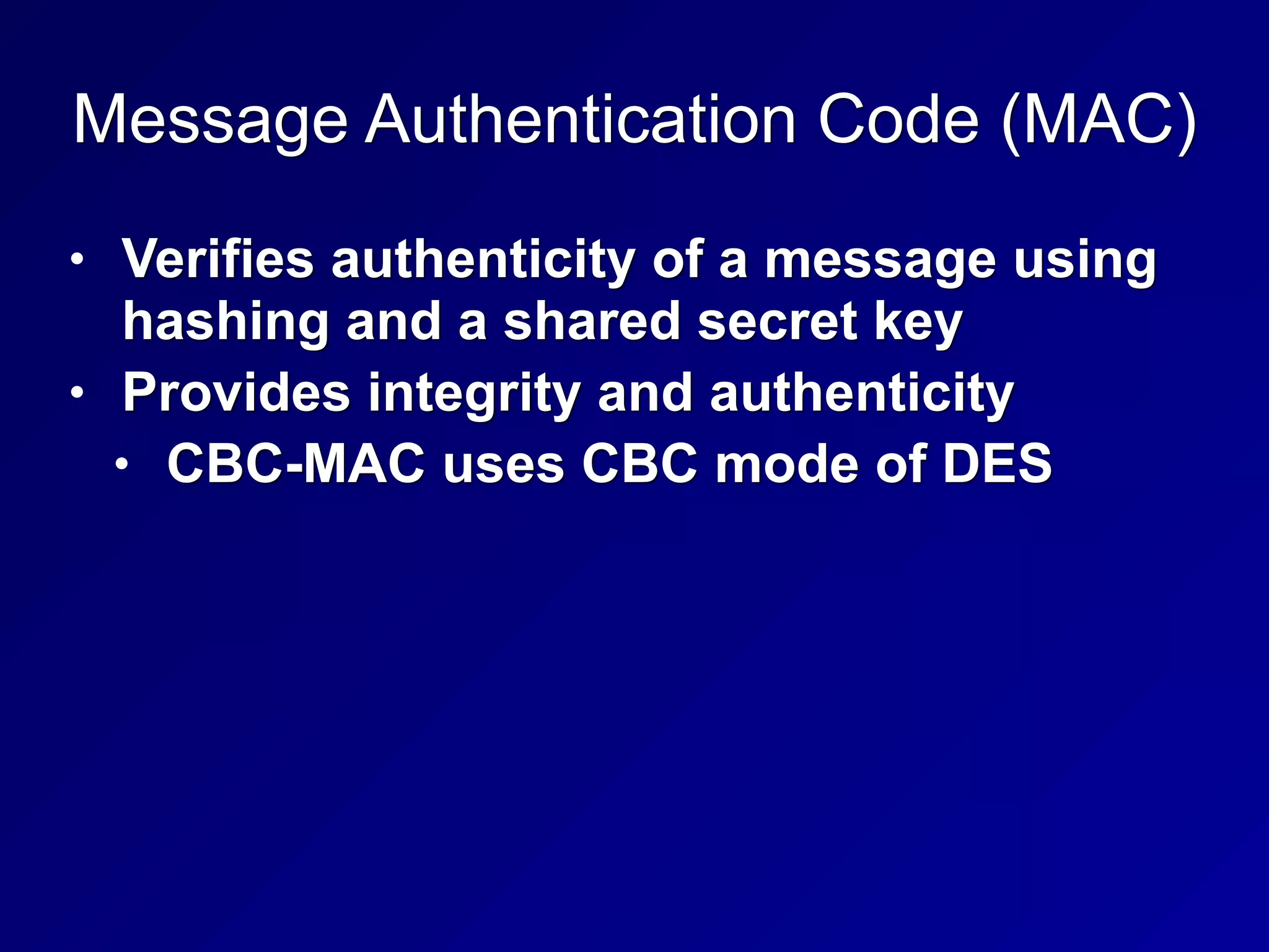 Message Authentication Code (MAC)
• Verifies authenticity of a message using
hashing and a shared secret key
• Provides integrity and authenticity
• CBC-MAC uses CBC mode of DES
 
