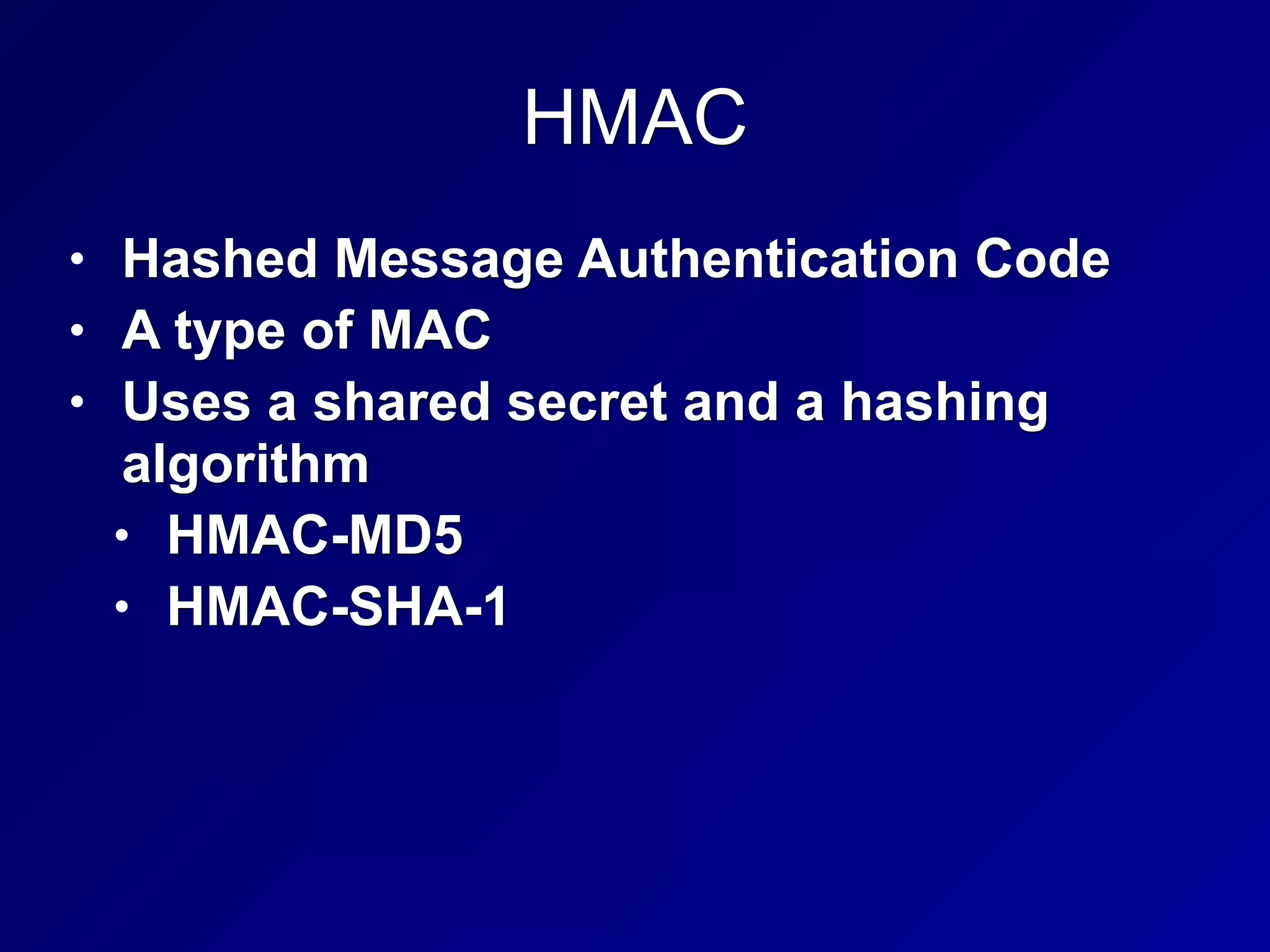 HMAC
• Hashed Message Authentication Code
• A type of MAC
• Uses a shared secret and a hashing
algorithm
• HMAC-MD5
• HMAC-SHA-1
 