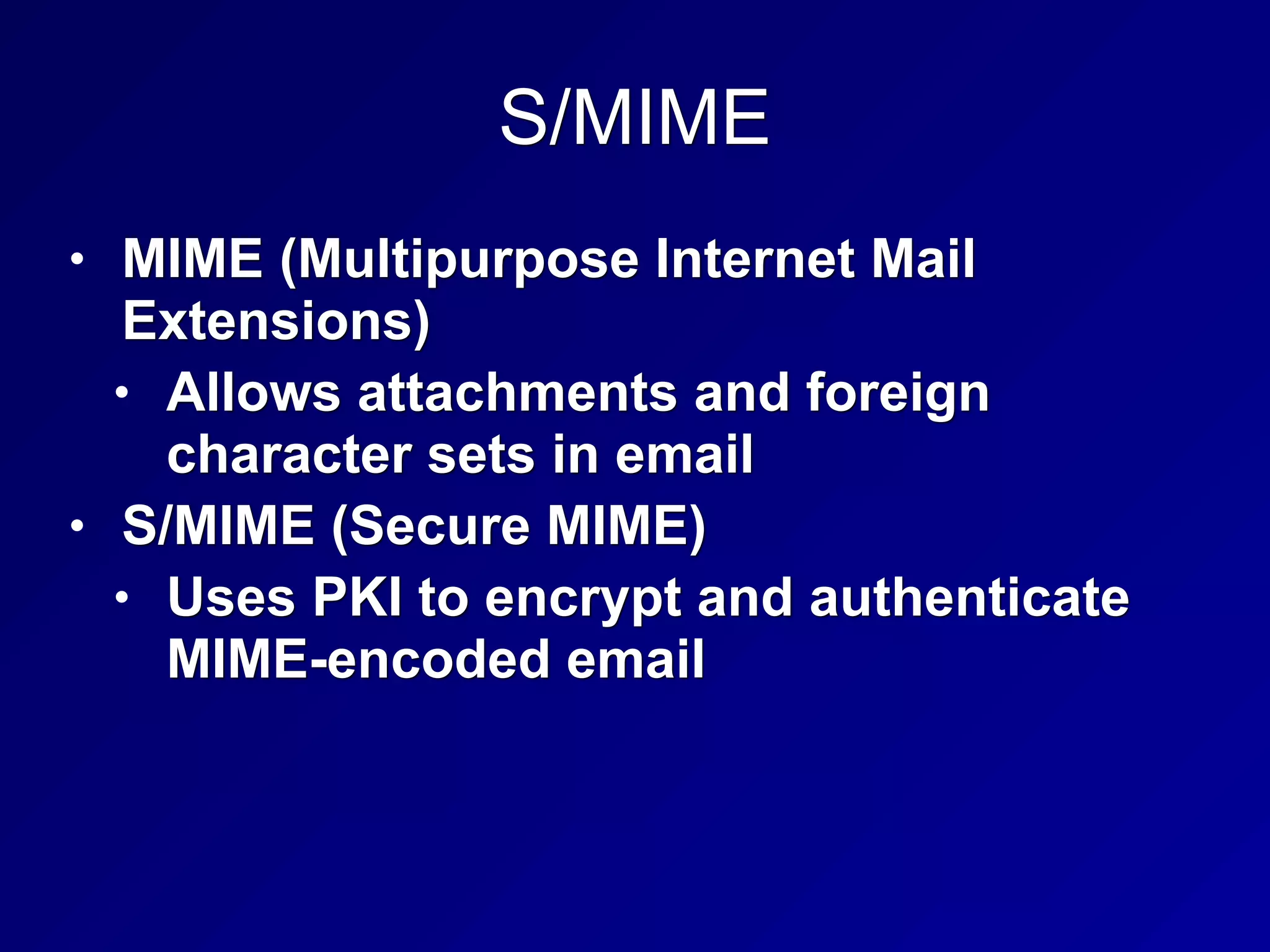 S/MIME
• MIME (Multipurpose Internet Mail
Extensions)
• Allows attachments and foreign
character sets in email
• S/MIME (Secure MIME)
• Uses PKI to encrypt and authenticate
MIME-encoded email
 