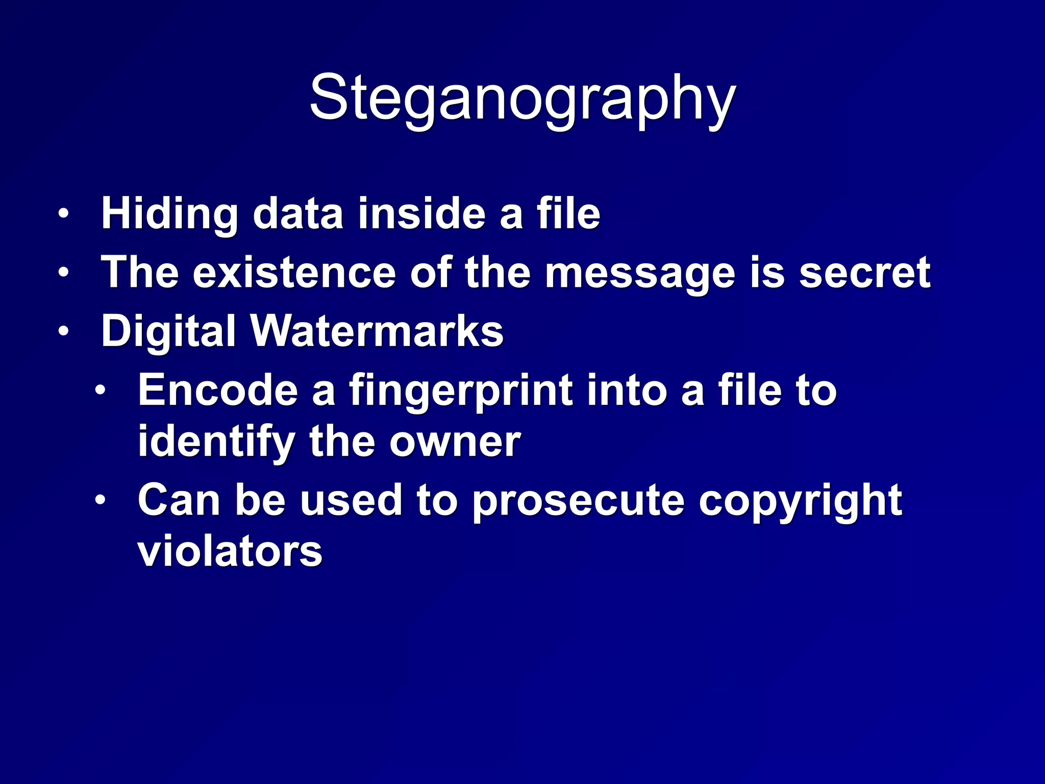Steganography
• Hiding data inside a file
• The existence of the message is secret
• Digital Watermarks
• Encode a fingerprint into a file to
identify the owner
• Can be used to prosecute copyright
violators
 