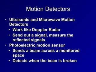 Motion Detectors
• Ultrasonic and Microwave Motion
Detectors
• Work like Doppler Radar
• Send out a signal, measure the
reflected signals
• Photoelectric motion sensor
• Sends a beam across a monitored
space
• Detects when the bean is broken
 