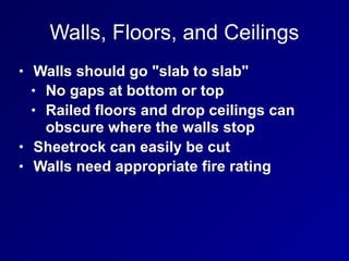 Walls, Floors, and Ceilings
• Walls should go "slab to slab"
• No gaps at bottom or top
• Railed floors and drop ceilings can
obscure where the walls stop
• Sheetrock can easily be cut
• Walls need appropriate fire rating
 