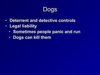 Dogs
• Deterrent and detective controls
• Legal liability
• Sometimes people panic and run
• Dogs can kill them
 