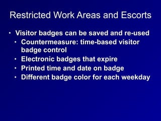 Restricted Work Areas and Escorts
• Visitor badges can be saved and re-used
• Countermeasure: time-based visitor
badge control
• Electronic badges that expire
• Printed time and date on badge
• Different badge color for each weekday
 