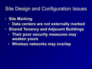 Site Design and Configuration Issues
• Site Marking
• Data centers are not externally marked
• Shared Tenancy and Adjacent Buildings
• Their poor security measures may
weaken yours
• Wireless networks may overlap
 