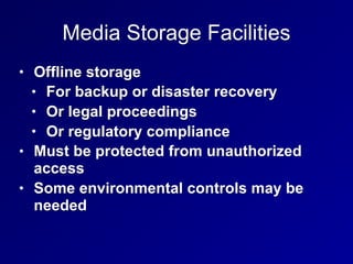 Media Storage Facilities
• Offline storage
• For backup or disaster recovery
• Or legal proceedings
• Or regulatory compliance
• Must be protected from unauthorized
access
• Some environmental controls may be
needed
 