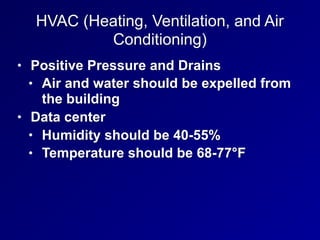 HVAC (Heating, Ventilation, and Air
Conditioning)
• Positive Pressure and Drains
• Air and water should be expelled from
the building
• Data center
• Humidity should be 40-55%
• Temperature should be 68-77°F
 