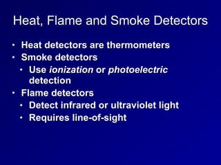 Heat, Flame and Smoke Detectors
• Heat detectors are thermometers
• Smoke detectors
• Use ionization or photoelectric
detection
• Flame detectors
• Detect infrared or ultraviolet light
• Requires line-of-sight
 