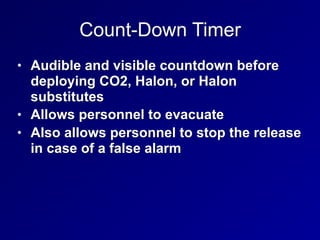 Count-Down Timer
• Audible and visible countdown before
deploying CO2, Halon, or Halon
substitutes
• Allows personnel to evacuate
• Also allows personnel to stop the release
in case of a false alarm
 