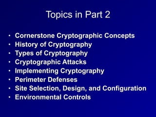 Topics in Part 2
• Cornerstone Cryptographic Concepts
• History of Cryptography
• Types of Cryptography
• Cryptographic Attacks
• Implementing Cryptography
• Perimeter Defenses
• Site Selection, Design, and Configuration
• Environmental Controls
 