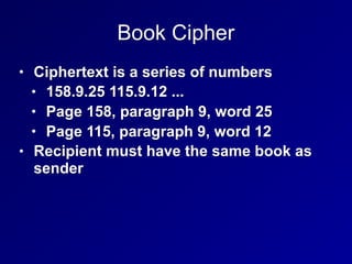 Book Cipher
• Ciphertext is a series of numbers
• 158.9.25 115.9.12 ...
• Page 158, paragraph 9, word 25
• Page 115, paragraph 9, word 12
• Recipient must have the same book as
sender
 