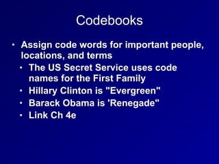 Codebooks
• Assign code words for important people,
locations, and terms
• The US Secret Service uses code
names for the First Family
• Hillary Clinton is "Evergreen"
• Barack Obama is 'Renegade"
• Link Ch 4e
 