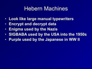Hebern Machines
• Look like large manual typewriters
• Encrypt and decrypt data
• Enigma used by the Nazis
• SIGBABA used by the USA into the 1950s
• Purple used by the Japanese in WW II
 