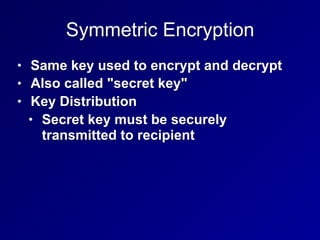 Symmetric Encryption
• Same key used to encrypt and decrypt
• Also called "secret key"
• Key Distribution
• Secret key must be securely
transmitted to recipient
 