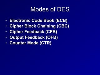 Modes of DES
• Electronic Code Book (ECB)
• Cipher Block Chaining (CBC)
• Cipher Feedback (CFB)
• Output Feedback (OFB)
• Counter Mode (CTR)
 