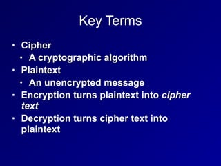 Key Terms
• Cipher
• A cryptographic algorithm
• Plaintext
• An unencrypted message
• Encryption turns plaintext into cipher
text
• Decryption turns cipher text into
plaintext
 