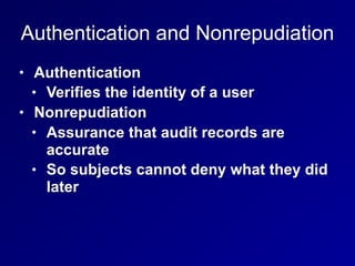 Authentication and Nonrepudiation
• Authentication
• Verifies the identity of a user
• Nonrepudiation
• Assurance that audit records are
accurate
• So subjects cannot deny what they did
later
 