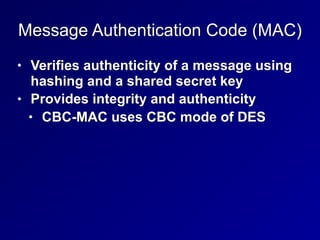 Message Authentication Code (MAC)
• Verifies authenticity of a message using
hashing and a shared secret key
• Provides integrity and authenticity
• CBC-MAC uses CBC mode of DES
 