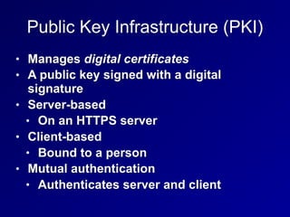 Public Key Infrastructure (PKI)
• Manages digital certificates
• A public key signed with a digital
signature
• Server-based
• On an HTTPS server
• Client-based
• Bound to a person
• Mutual authentication
• Authenticates server and client
 