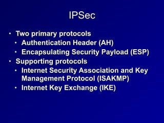 IPSec
• Two primary protocols
• Authentication Header (AH)
• Encapsulating Security Payload (ESP)
• Supporting protocols
• Internet Security Association and Key
Management Protocol (ISAKMP)
• Internet Key Exchange (IKE)
 