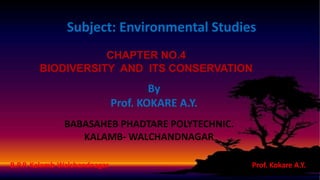 CHAPTER NO.4
BIODIVERSITY AND ITS CONSERVATION
Subject: Environmental Studies
By
Prof. KOKARE A.Y.
BABASAHEB PHADTARE POLYTECHNIC.
KALAMB- WALCHANDNAGAR
B.P.P. Kalamb-Walchandnagar Prof. Kokare A.Y.
 