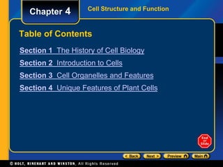 Cell Structure and Function Chapter 4 
Table of Contents 
Section 1 The History of Cell Biology 
Section 2 Introduction to Cells 
Section 3 Cell Organelles and Features 
Section 4 Unique Features of Plant Cells 
 