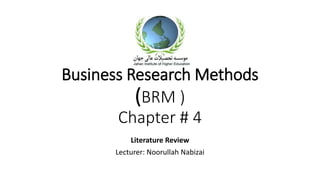 Business Research Methods
(BRM )
Chapter # 4
Literature Review
Lecturer: Noorullah Nabizai
 