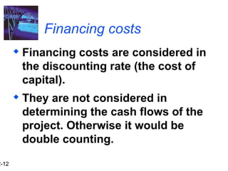 2-12
Financing costs
 Financing costs are considered in
the discounting rate (the cost of
capital).
 They are not considered in
determining the cash flows of the
project. Otherwise it would be
double counting.
 