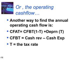 2-16
Or , the operating
cashflow…
 Another way to find the annual
operating cash flow is:
 CFAT= CFBT(1-T) +Deprn (T)
 CFBT = Cash rev – Cash Exp
 T = the tax rate
 