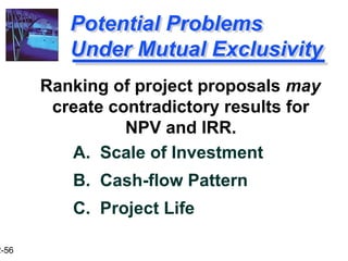 2-56
Potential Problems
Under Mutual Exclusivity
A. Scale of Investment
B. Cash-flow Pattern
C. Project Life
Ranking of project proposals may
create contradictory results for
NPV and IRR.
 