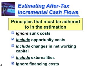 2-7
Estimating After-Tax
Incremental Cash Flows
 Ignore sunk costs
 Include opportunity costs
 Include changes in net working
capital
 Include externalities
 Ignore financing costs
Principles that must be adhered
to in the estimation
 