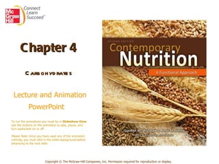 Chapter 4   Carbohydrates     Lecture and Animation PowerPoint   Copyright © The McGraw-Hill Companies, Inc. Permission required for reproduction or display. To run the animations you must be in  Slideshow View .  Use the buttons on the animation to play, pause, and turn audio/text on or off.  Please Note : Once you have used any of the animation controls ,  you must click   in the white background before advancing to the next slide. 