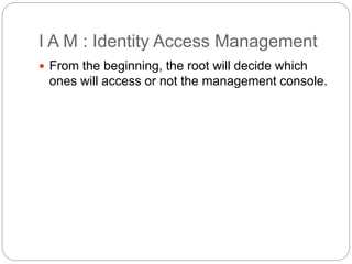 I A M : Identity Access Management
 From the beginning, the root will decide which
ones will access or not the management console.
 