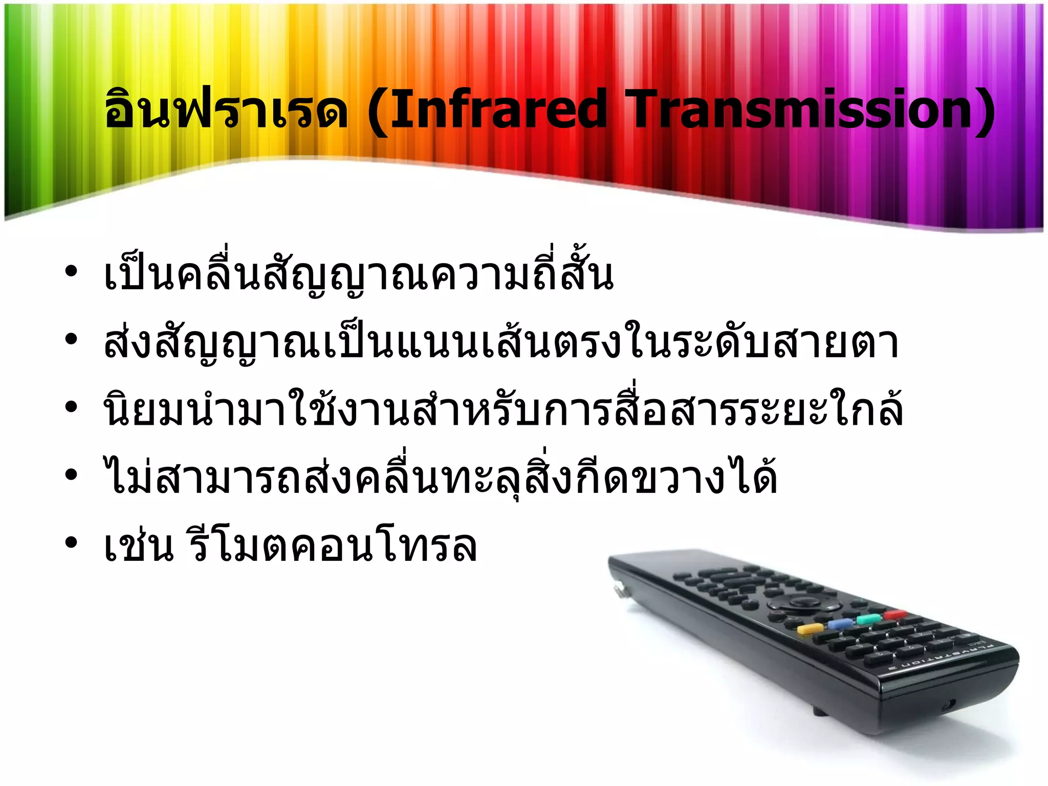 อินฟราเรด  (Infrared Transmission) เป็นคลื่นสัญญาณความถี่สั้น ส่งสัญญาณเป็นแนนเส้นตรงในระดับสายตา นิยมนำมาใช้งานสำหรับการสื่อสารระยะใกล้ ไม่สามารถส่งคลื่นทะลุสิ่งกีดขวางได้ เช่น รีโมตคอนโทรล 