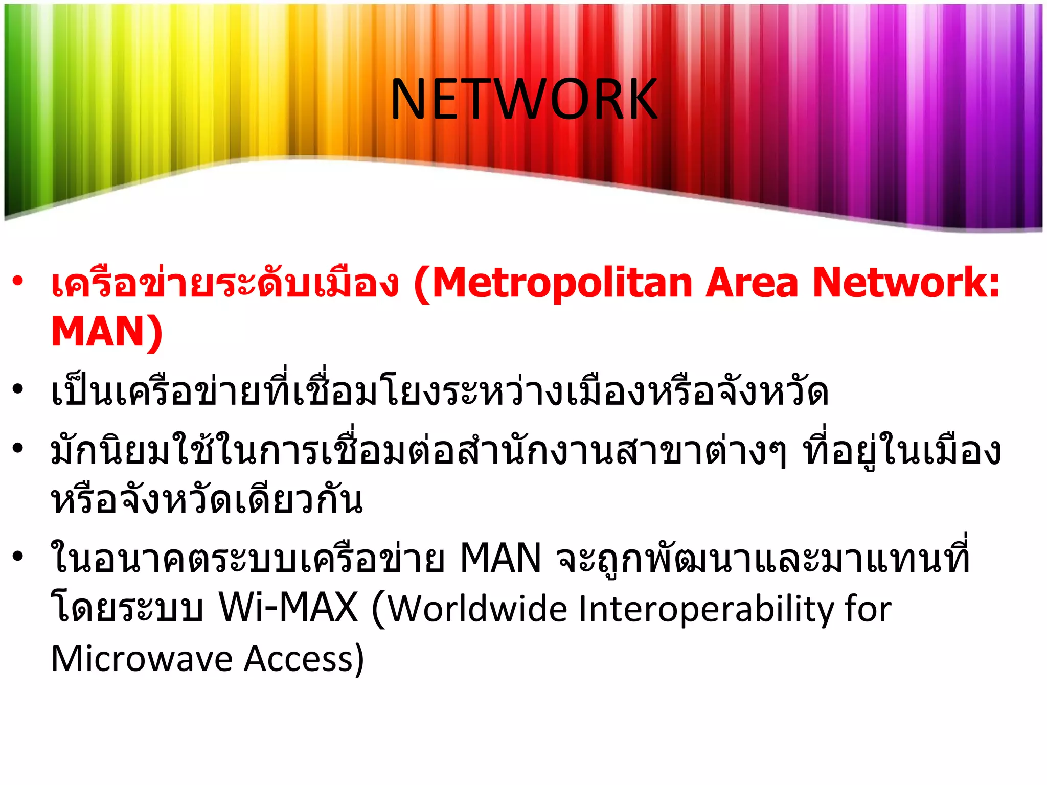 เครือข่ายระดับเมือง   (Metropolitan Area Network: MAN) เป็นเครือข่ายที่เชื่อมโยงระหว่างเมืองหรือจังหวัด มักนิยมใช้ในการเชื่อมต่อสำนักงานสาขาต่างๆ ที่อยู่ในเมืองหรือจังหวัดเดียวกัน  ในอนาคตระบบเครือข่าย   MAN   จะถูกพัฒนาและมาแทนที่โดยระบบ   Wi-MAX ( Worldwide Interoperability for Microwave Access) NETWORK 