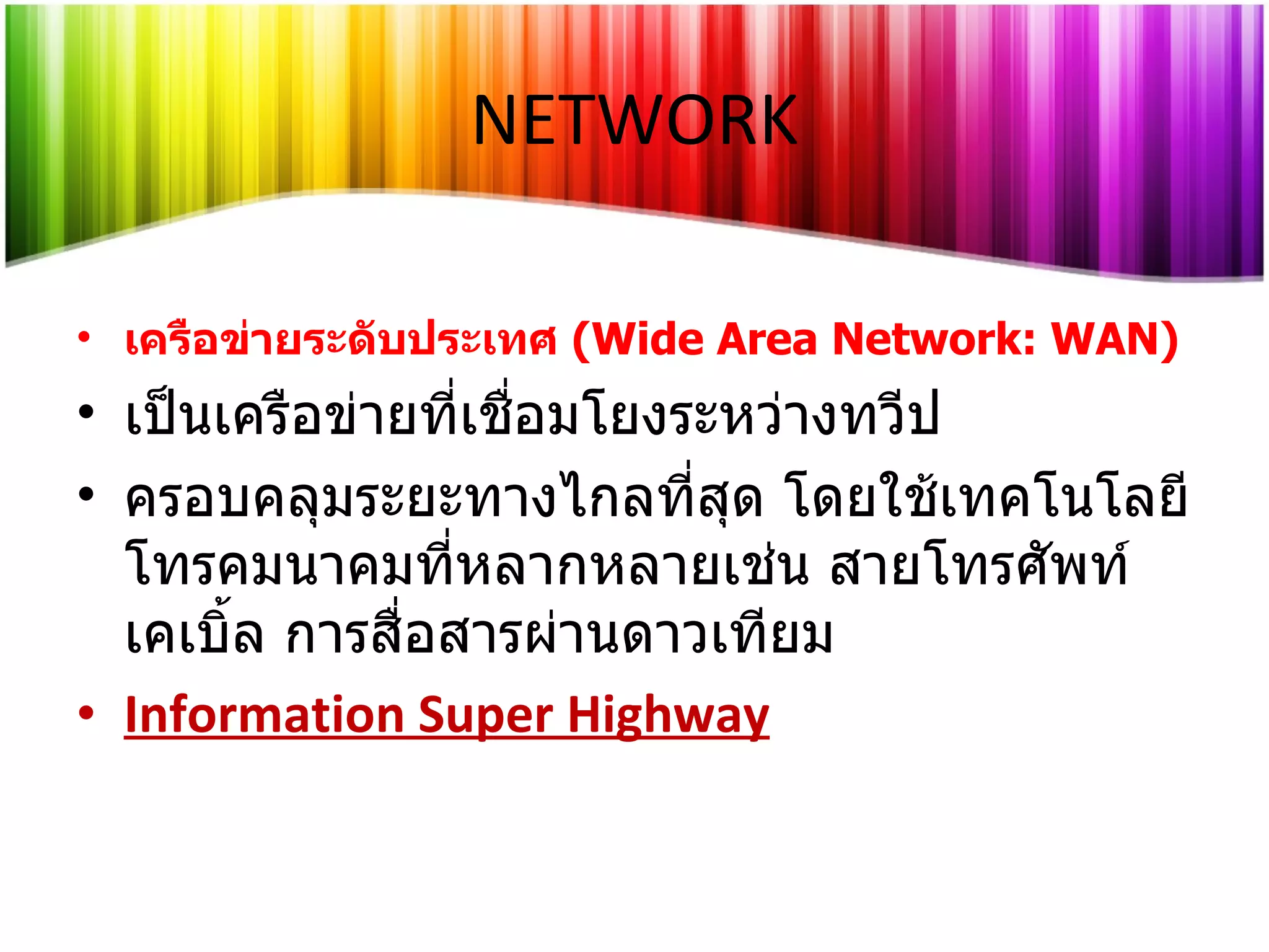 เครือข่ายระดับประเทศ   (Wide Area Network: WAN) เป็นเครือข่ายที่เชื่อมโยงระหว่างทวีป ครอบคลุมระยะทางไกลที่สุด โดยใช้เทคโนโลยีโทรคมนาคมที่หลากหลายเช่น สายโทรศัพท์ เคเบิ้ล การสื่อสารผ่านดาวเทียม Information Super Highway NETWORK 