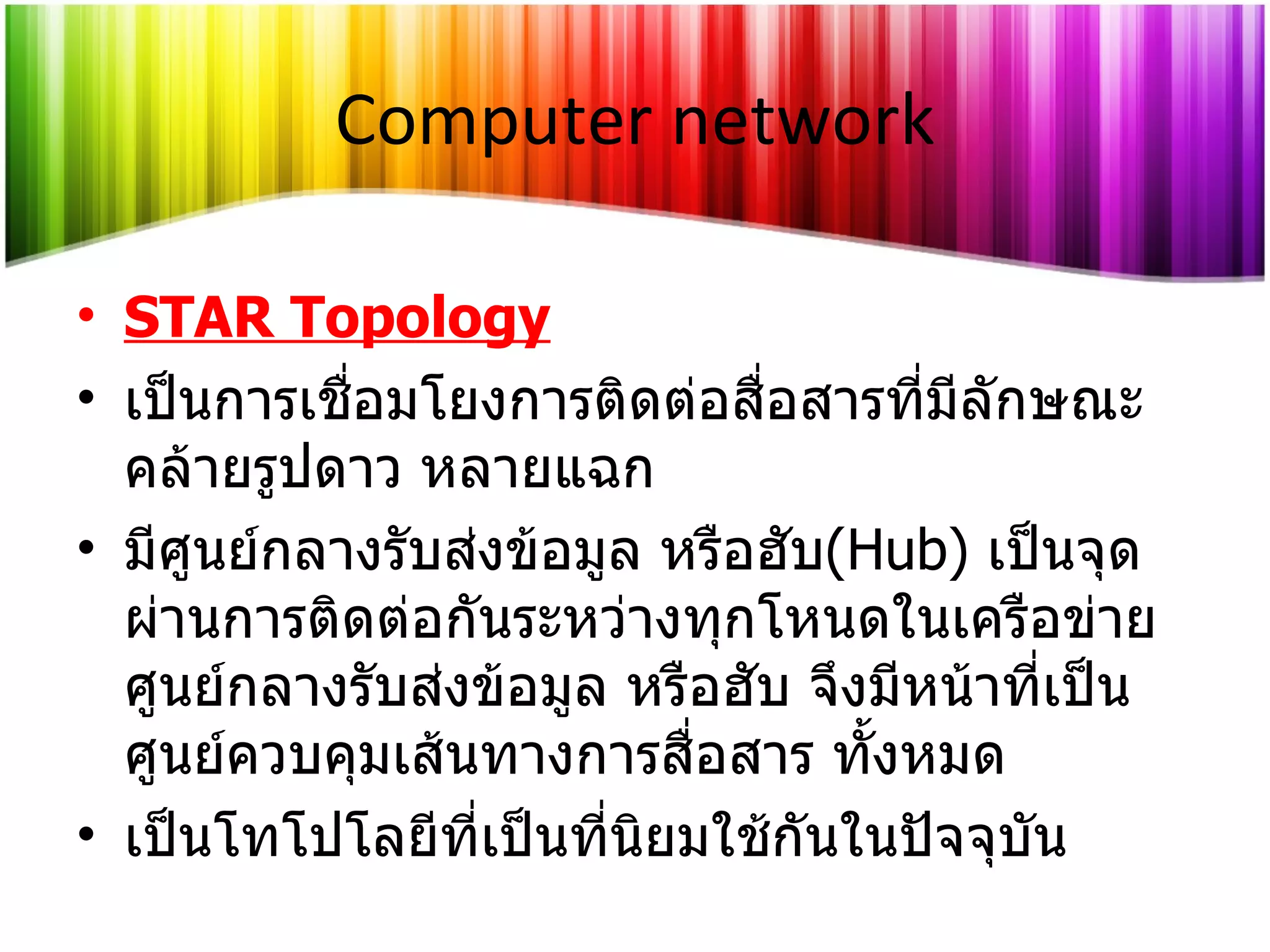 Computer network STAR Topology เป็นการเชื่อมโยงการติดต่อสื่อสารที่มีลักษณะคล้ายรูปดาว หลายแฉก  มีศูนย์กลางรับส่งข้อมูล หรือฮับ ( Hub )  เป็นจุดผ่านการติดต่อกันระหว่างทุกโหนดในเครือข่ายศูนย์กลางรับส่งข้อมูล หรือฮับ จึงมีหน้าที่เป็นศูนย์ควบคุมเส้นทางการสื่อสาร ทั้งหมด  เป็นโทโปโลยีที่เป็นที่นิยมใช้กันในปัจจุบัน  
