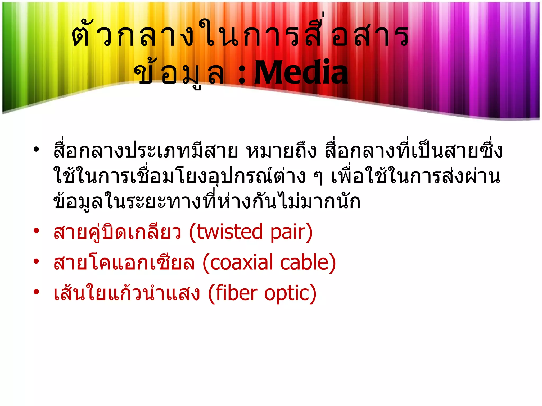 ตัวกลางในการสื่อสารข้อมูล   : Media สื่อกลางประเภทมีสาย หมายถึง สื่อกลางที่เป็นสายซึ่งใช้ในการเชื่อมโยงอุปกรณ์ต่าง ๆ เพื่อใช้ในการส่งผ่านข้อมูลในระยะทางที่ห่างกันไม่มากนัก   สายคู่บิดเกลียว  ( twisted pair)  สายโคแอกเซียล  ( coaxial cable) เส้นใยแก้วนำแสง  ( fiber optic) 