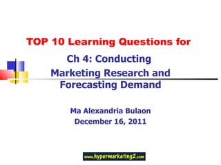 TOP 10 Learning Questions for Ch 4: Conducting  Marketing Research and Forecasting Demand Ma Alexandria Bulaon December 16, 2011 